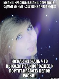 Милые-красивые,белые-опрятные... Самые умные - девушки приятные!!! Но,как же жаль что выходят за инородцев и портят красоту белой Расы!!!