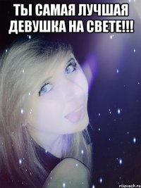 Ты самая лучшая девушка на свете!!! 