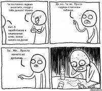 Ты постоянно сидишь вконтакте, откуда у тебя деньги? Мамка дает? Нет. Я зарабатываю в социальных сетях, почти ничего не делая. Да, но.. Ты же.. Просто сидишь и читаешь паблики... Ты.. Же... Просто ничего не делаешь...