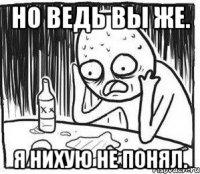 Но ведь вы же. Я нихую не понял.