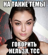 на такие темы говорить нельзя, тсс