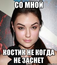 со мной костик не когда не заснет