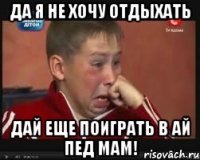 Да я не хочу отдыхать Дай еще поиграть в ай пед мам!