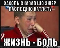 хахоль сказав шо зжер паслєдню катлєту Жизнь - Боль