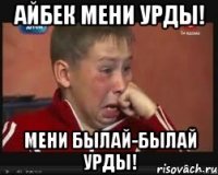 Айбек мени урды! мени былай-былай урды!
