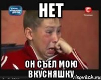 нет он съел мою вкусняшку