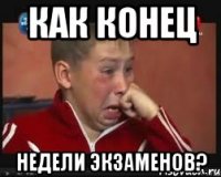 как конец недели экзаменов?