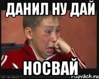 данил ну дай НОСВАЙ