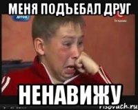 меня подъебал друг ненавижу