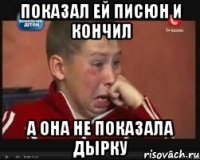 Показал ей писюн и кончил а она не показала дырку