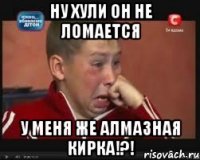 ну хули он не ломается у меня же алмазная кирка!?!