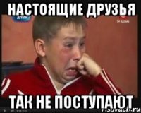 Настоящие друзья Так не поступают