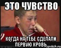 Это чувство когда на тебе сделали первую кровь