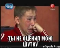  Ты не оценил мою шутку