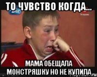 то чувство когда... мама обещала монстряшку но не купила