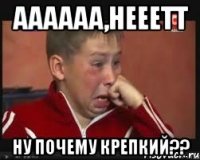 АААААА,НЕЕЕТТ ну почему крепкий??