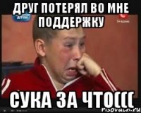 друг потерял во мне поддержку сука за что(((