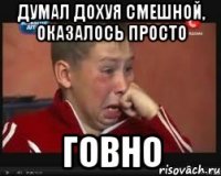 думал дохуя смешной, оказалось просто ГОВНО
