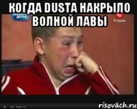когда Dusta накрыло волной лавы 