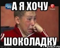 а я хочу шоколадку