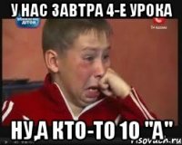 у нас завтра 4-е урока ну,а кто-то 10 "а"