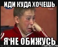ИДИ КУДА ХОЧЕШЬ Я НЕ ОБИЖУСЬ