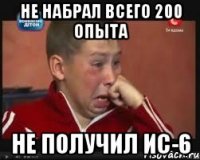 Не набрал всего 200 опыта Не получил ис-6