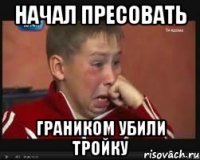Начал пресовать Граником убили тройку