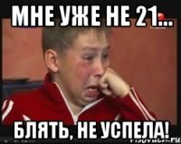 мне уже не 21... блять, не успела!