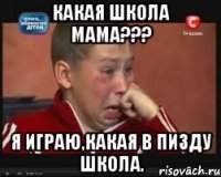 Какая школа мама??? я играю,какая в пизду школа.