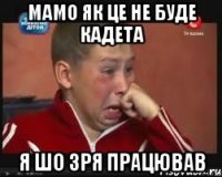 Мамо як це не буде кадета я шо зря працював