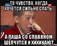 то чувство, когда хочется сильно спать, а Паша со Славяном шепчутся и хихикают