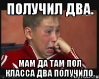 получил два. МАМ ДА ТАМ ПОЛ КЛАССА ДВА ПОЛУЧИЛО.