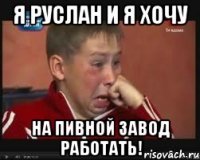я руслан и я хочу на пивной завод работать!