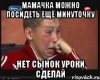 Мамачка можно посидеть ещё минуточку Нет сынок уроки сделай