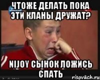Чтоже делать пока эти кланы дружат? Nijoy Сынок ложись спать