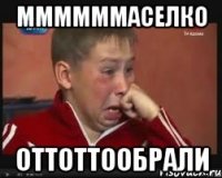 Ммммммаселко Оттоттообрали