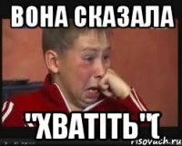 вона сказала "хватіть"(