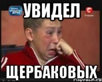 Увидел Щербаковых