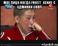 Мое лицо когда Frost_Kenny с админки снял 