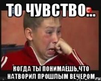 То чувство... когда ты понимаешь,что натворил прошлым вечером