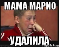 МАМА МАРИО УДАЛИЛА