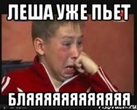 Леша уже пьет БЛЯЯЯЯЯЯЯЯЯЯЯЯ