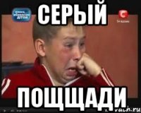 Серый Пощщади
