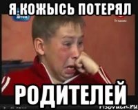я кожысь потерял родителей