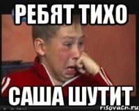 Ребят тихо Саша шутит