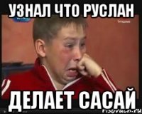Узнал что Руслан делает сасай