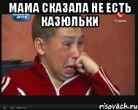 Мама сказала не есть казюльки 