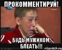 ПРОКОММЕНТИРУЙ! БУДЬ МУЖИКОМ, БЛЕАТЬ!!!