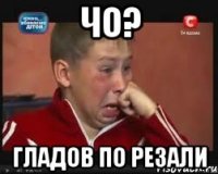 ЧО? ГЛАДОВ ПО РЕЗАЛИ